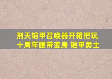 刑天铠甲召唤器开箱把玩 十周年腰带变身 铠甲勇士